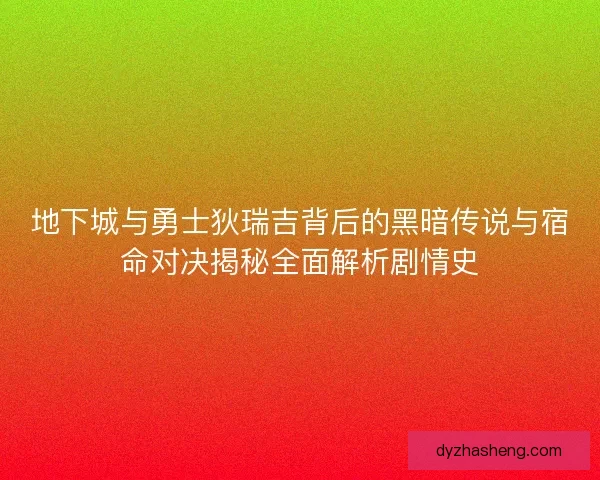 地下城与勇士狄瑞吉背后的黑暗传说与宿命对决揭秘全面解析剧情史