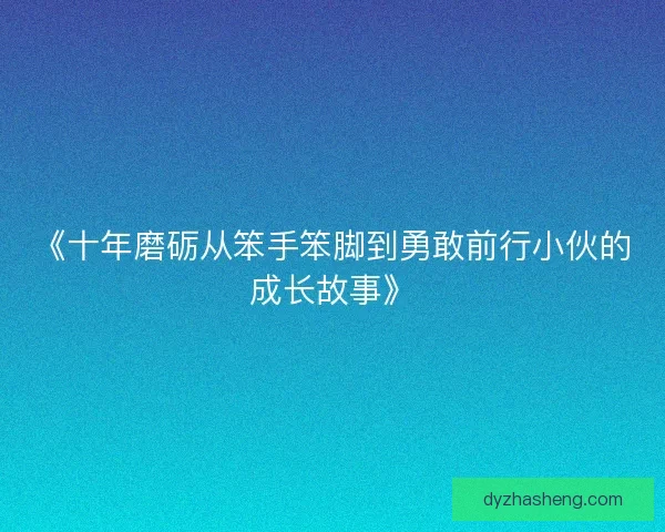 《十年磨砺从笨手笨脚到勇敢前行小伙的成长故事》
