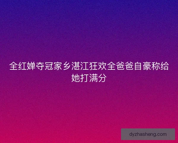 全红婵夺冠家乡湛江狂欢全爸爸自豪称给她打满分