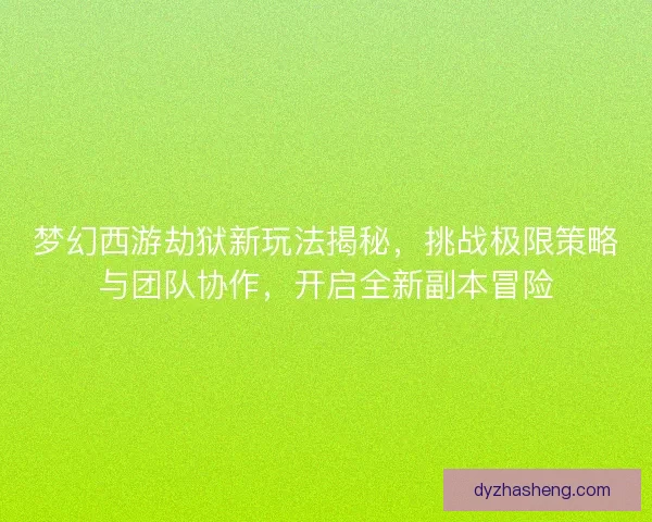 梦幻西游劫狱新玩法揭秘，挑战极限策略与团队协作，开启全新副本冒险