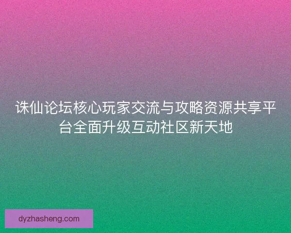 诛仙论坛核心玩家交流与攻略资源共享平台全面升级互动社区新天地